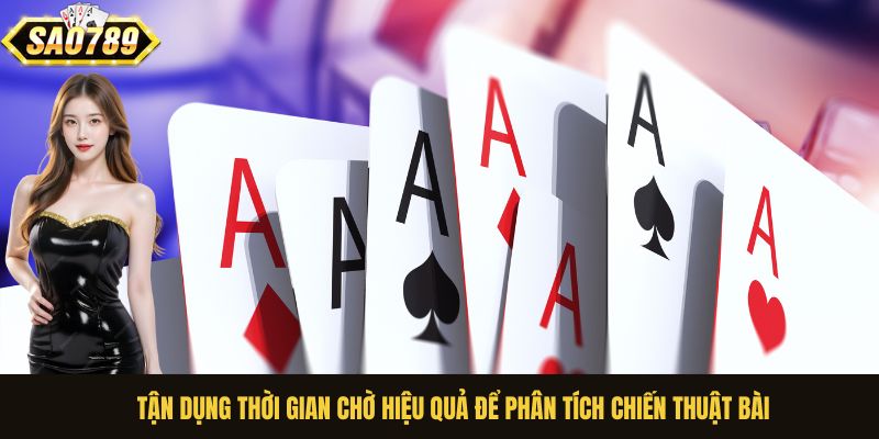 Tận dụng thời gian chờ hiệu quả để phân tích chiến thuật bài